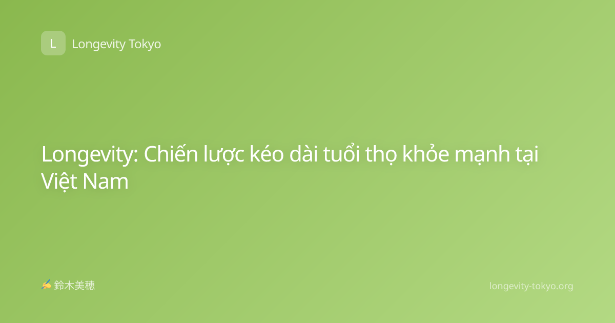 Longevity: Chiến lược kéo dài tuổi thọ khỏe mạnh tại Việt Nam