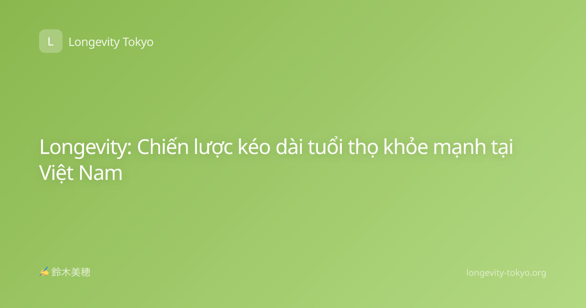 Longevity: Chiến lược kéo dài tuổi thọ khỏe mạnh tại Việt Nam
