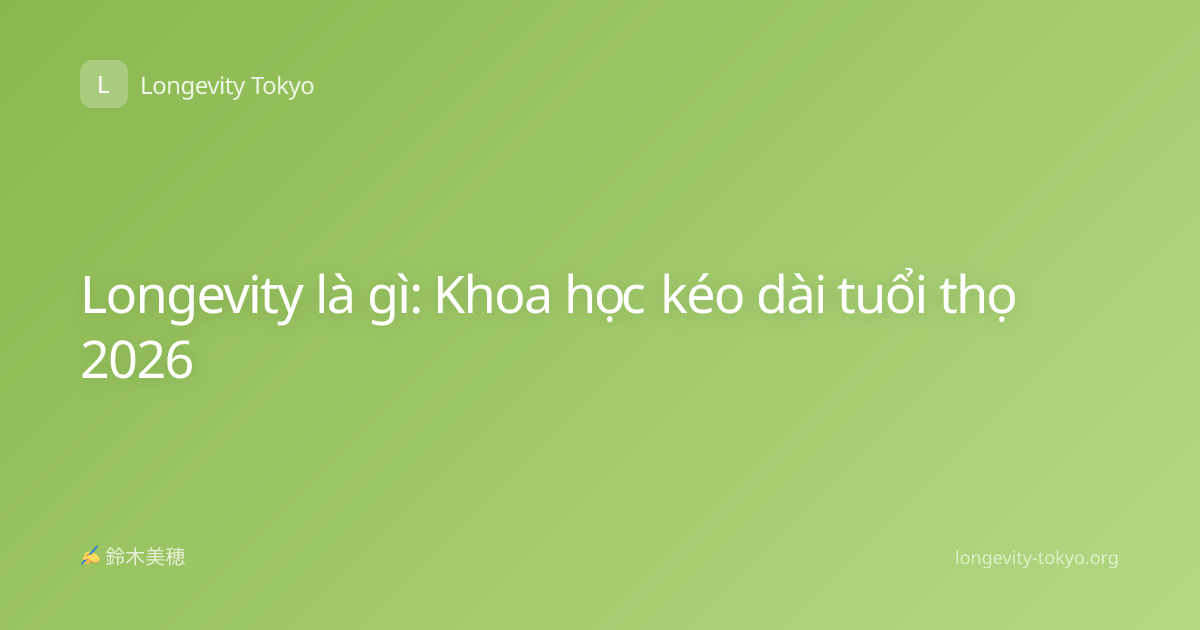 Longevity là gì: Khoa học kéo dài tuổi thọ 2026