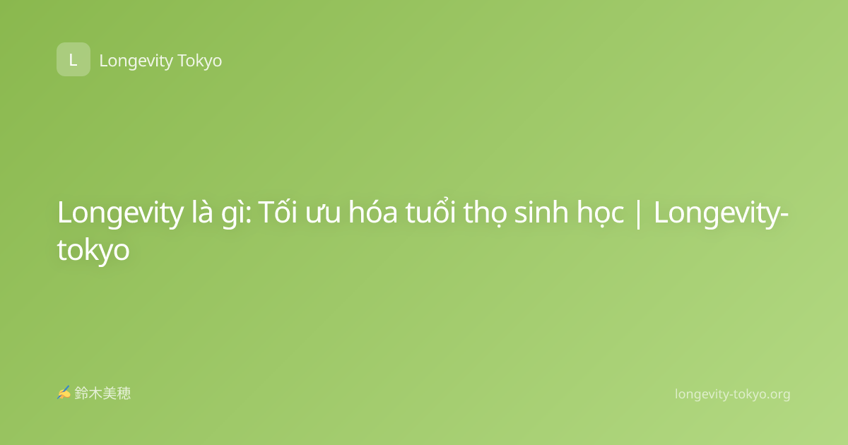 Longevity là gì: Tối ưu hóa tuổi thọ sinh học | Longevity-tokyo